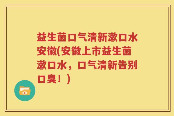 益生菌口气清新漱口水安徽(安徽上市益生菌漱口水，口气清新告别口臭！)