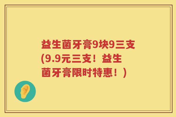 益生菌牙膏9块9三支(9.9元三支！益生菌牙膏限时特惠！)