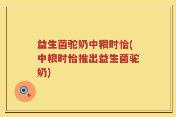 益生菌驼奶中粮时怡(中粮时怡推出益生菌驼奶)