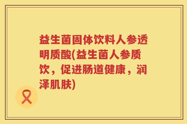 益生菌固体饮料人参透明质酸(益生菌人参质饮，促进肠道健康，润泽肌肤)