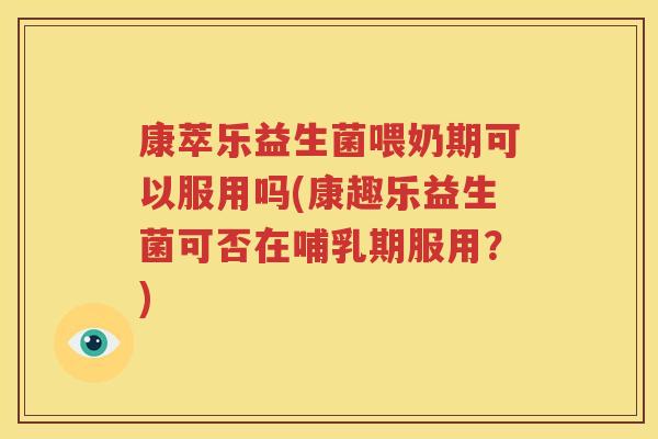 康萃乐益生菌喂奶期可以服用吗(康趣乐益生菌可否在哺乳期服用？)