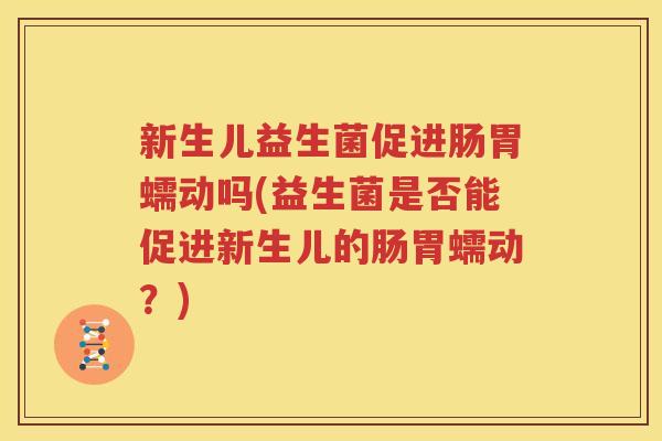 新生儿益生菌促进肠胃蠕动吗(益生菌是否能促进新生儿的肠胃蠕动？)