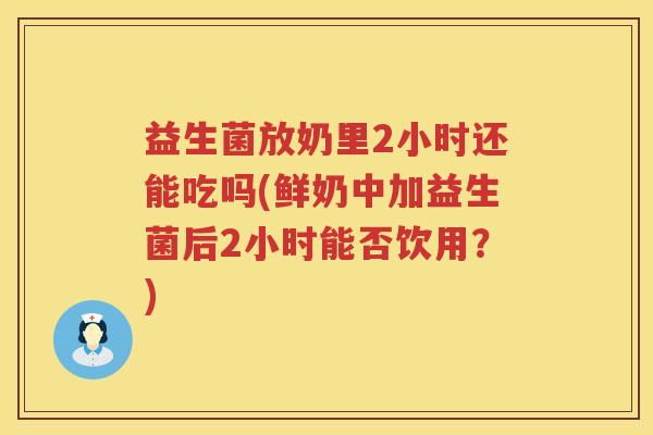 益生菌放奶里2小时还能吃吗(鲜奶中加益生菌后2小时能否饮用？)