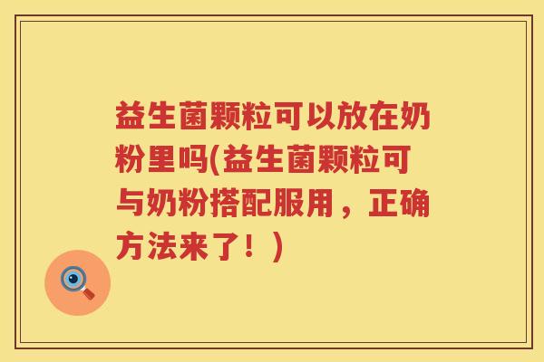 益生菌颗粒可以放在奶粉里吗(益生菌颗粒可与奶粉搭配服用，正确方法来了！)
