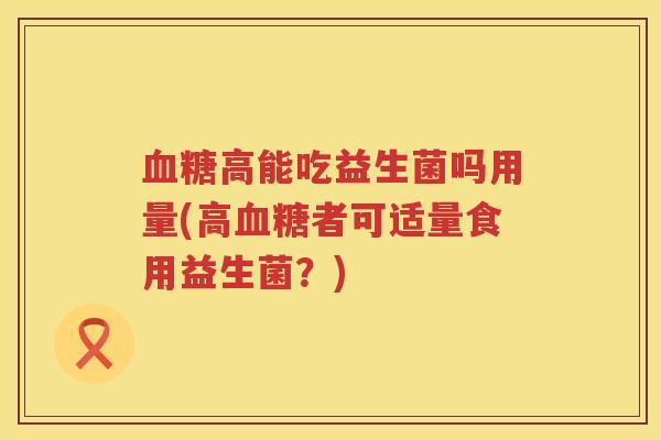 血糖高能吃益生菌吗用量(高血糖者可适量食用益生菌？)