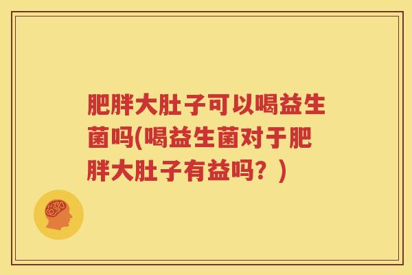 肥胖大肚子可以喝益生菌吗(喝益生菌对于肥胖大肚子有益吗？)