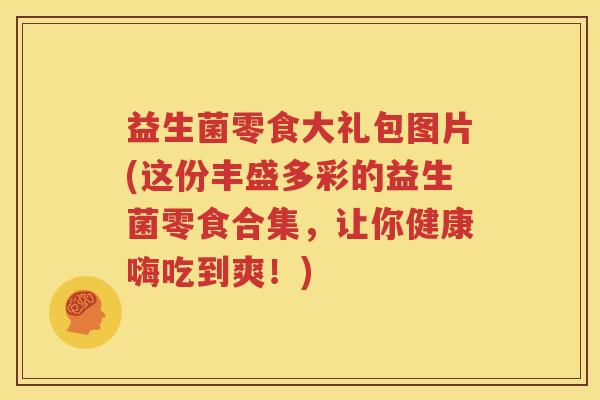 益生菌零食大礼包图片(这份丰盛多彩的益生菌零食合集，让你健康嗨吃到爽！)