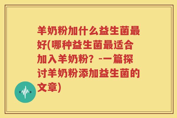 羊奶粉加什么益生菌最好(哪种益生菌最适合加入羊奶粉？-一篇探讨羊奶粉添加益生菌的文章)
