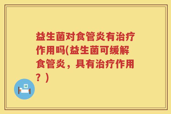 益生菌对食管炎有治疗作用吗(益生菌可缓解食管炎，具有治疗作用？)