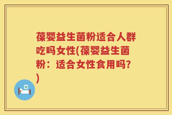 葆婴益生菌粉适合人群吃吗女性(葆婴益生菌粉：适合女性食用吗？)