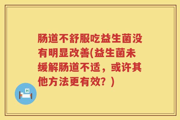 肠道不舒服吃益生菌没有明显改善(益生菌未缓解肠道不适，或许其他方法更有效？)