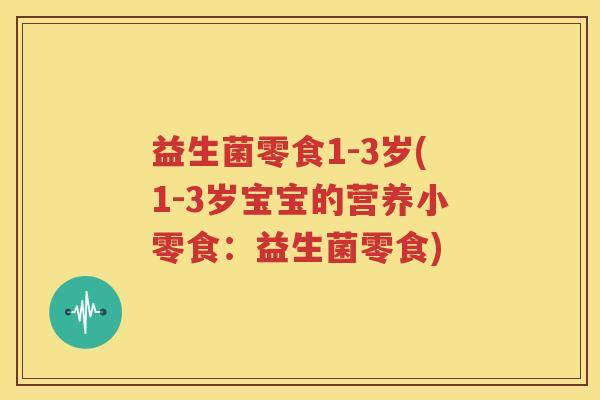 益生菌零食1-3岁(1-3岁宝宝的营养小零食：益生菌零食)