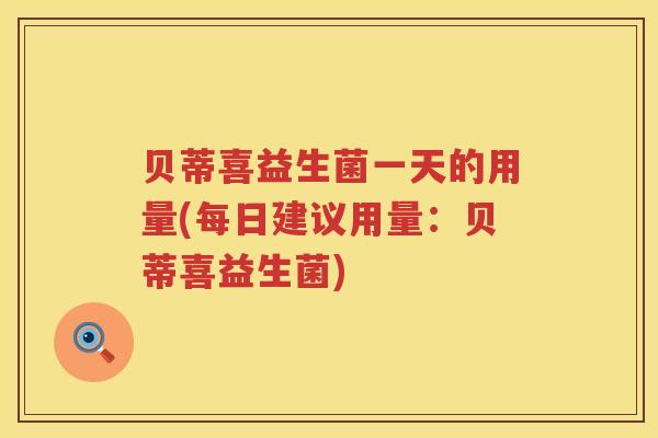 贝蒂喜益生菌一天的用量(每日建议用量：贝蒂喜益生菌)