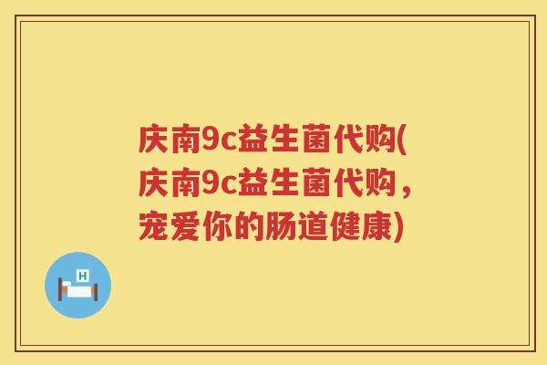 庆南9c益生菌代购(庆南9c益生菌代购，宠爱你的肠道健康)