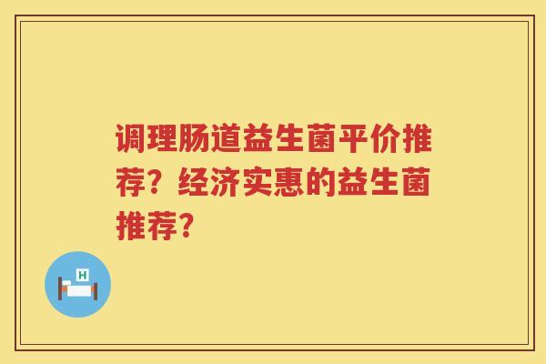 调理肠道益生菌平价推荐？经济实惠的益生菌推荐？