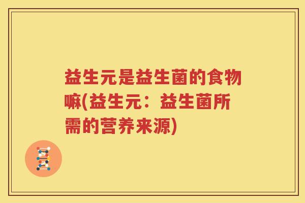 益生元是益生菌的食物嘛(益生元：益生菌所需的营养来源)