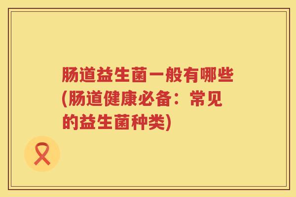 肠道益生菌一般有哪些(肠道健康必备：常见的益生菌种类)
