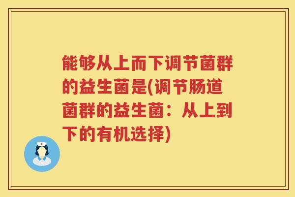 能够从上而下调节菌群的益生菌是(调节肠道菌群的益生菌：从上到下的有机选择)