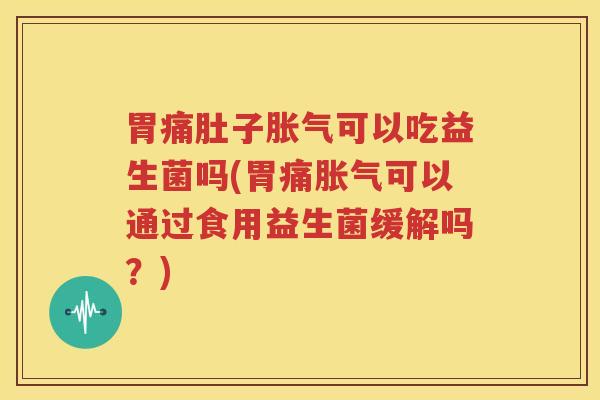胃痛肚子胀气可以吃益生菌吗(胃痛胀气可以通过食用益生菌缓解吗？)
