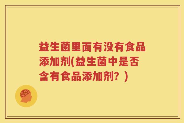 益生菌里面有没有食品添加剂(益生菌中是否含有食品添加剂？)