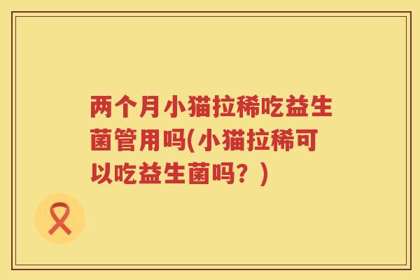 两个月小猫拉稀吃益生菌管用吗(小猫拉稀可以吃益生菌吗？)
