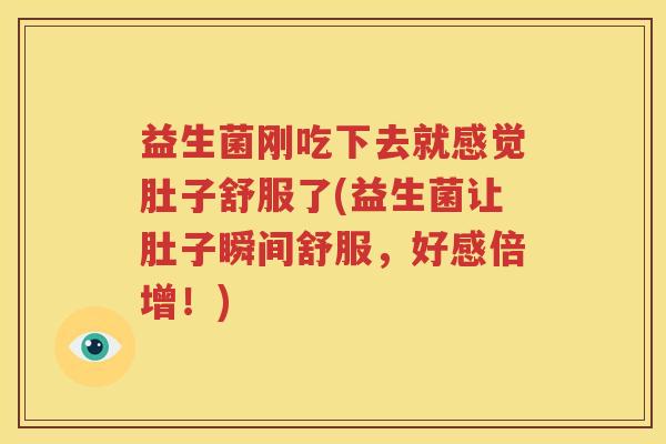 益生菌刚吃下去就感觉肚子舒服了(益生菌让肚子瞬间舒服，好感倍增！)