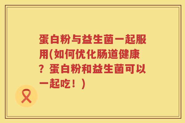 蛋白粉与益生菌一起服用(如何优化肠道健康？蛋白粉和益生菌可以一起吃！)