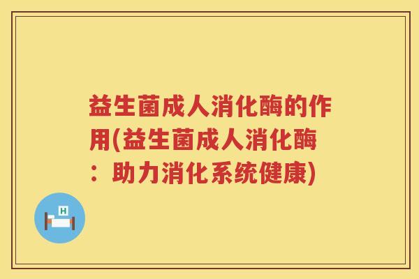 益生菌成人消化酶的作用(益生菌成人消化酶：助力消化系统健康)