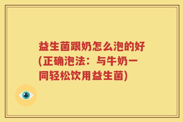 益生菌跟奶怎么泡的好(正确泡法：与牛奶一同轻松饮用益生菌)