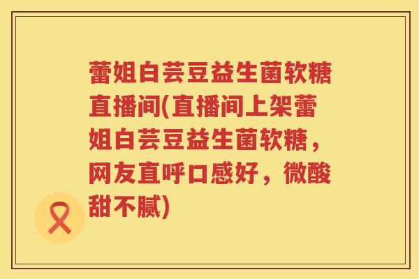 蕾姐白芸豆益生菌软糖直播间(直播间上架蕾姐白芸豆益生菌软糖，网友直呼口感好，微酸甜不腻)
