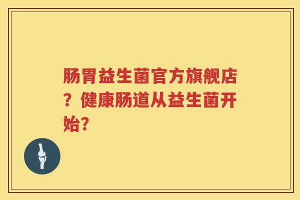 肠胃益生菌官方旗舰店？健康肠道从益生菌开始？