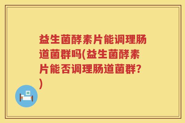益生菌酵素片能调理肠道菌群吗(益生菌酵素片能否调理肠道菌群？)