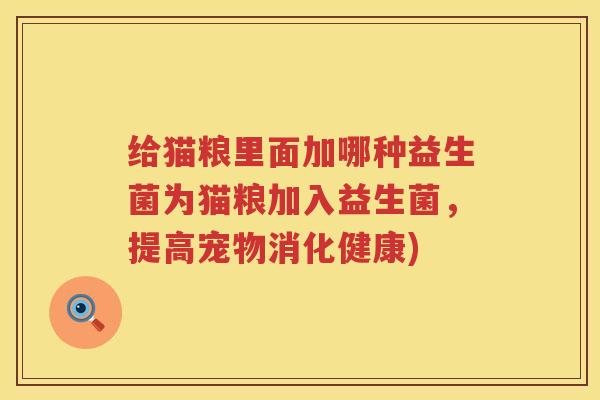 给猫粮里面加哪种益生菌为猫粮加入益生菌，提高宠物消化健康)