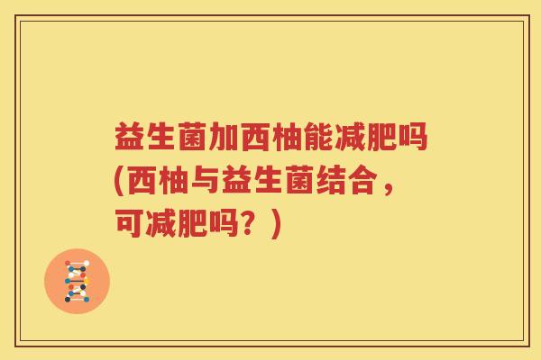 益生菌加西柚能减肥吗(西柚与益生菌结合，可减肥吗？)