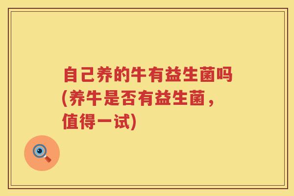 自己养的牛有益生菌吗(养牛是否有益生菌，值得一试)