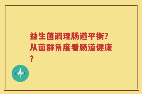 益生菌调理肠道平衡？从菌群角度看肠道健康？