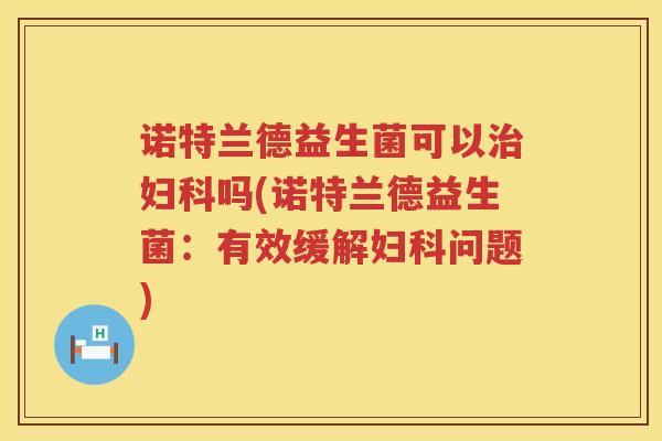 诺特兰德益生菌可以治妇科吗(诺特兰德益生菌：有效缓解妇科问题)