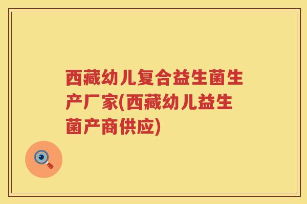 西藏幼儿复合益生菌生产厂家(西藏幼儿益生菌产商供应)