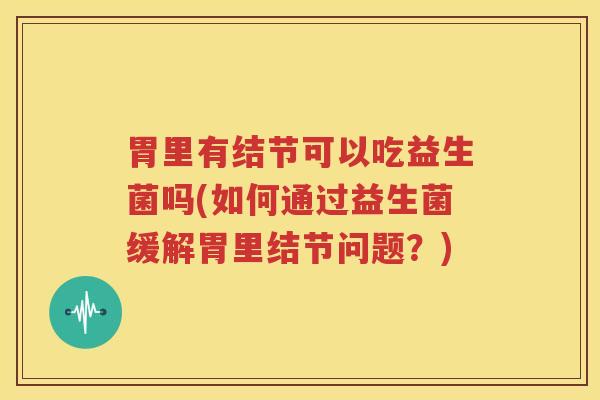 胃里有结节可以吃益生菌吗(如何通过益生菌缓解胃里结节问题？)