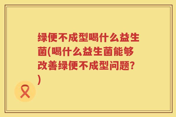 绿便不成型喝什么益生菌(喝什么益生菌能够改善绿便不成型问题？)