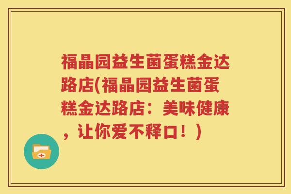 福晶园益生菌蛋糕金达路店(福晶园益生菌蛋糕金达路店：美味健康，让你爱不释口！)