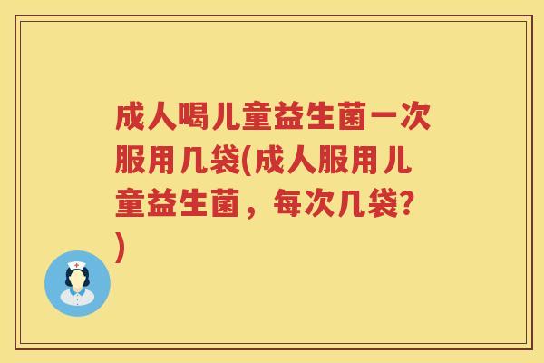 成人喝儿童益生菌一次服用几袋(成人服用儿童益生菌，每次几袋？)