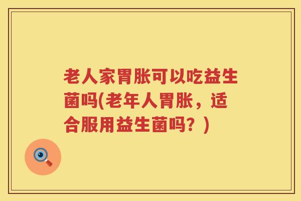 老人家胃胀可以吃益生菌吗(老年人胃胀，适合服用益生菌吗？)