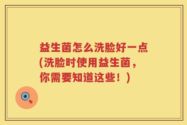 益生菌怎么洗脸好一点(洗脸时使用益生菌，你需要知道这些！)