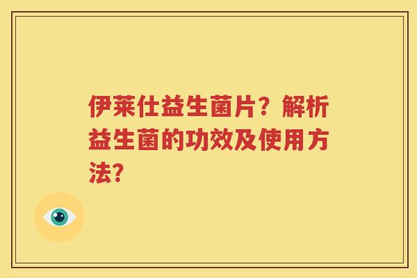 伊莱仕益生菌片？解析益生菌的功效及使用方法？