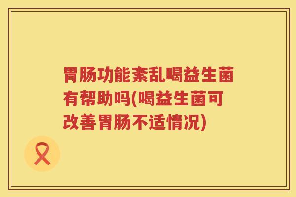 胃肠功能紊乱喝益生菌有帮助吗(喝益生菌可改善胃肠不适情况)