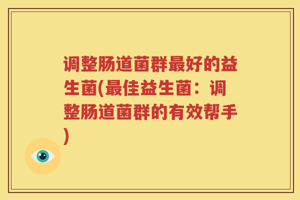 调整肠道菌群最好的益生菌(最佳益生菌：调整肠道菌群的有效帮手)