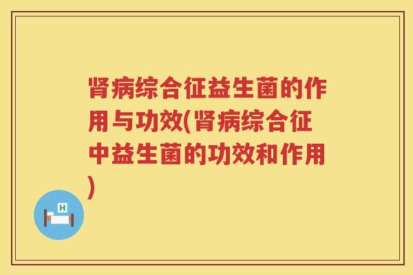 肾病综合征益生菌的作用与功效(肾病综合征中益生菌的功效和作用)