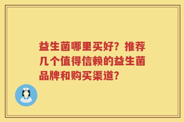 益生菌哪里买好？推荐几个值得信赖的益生菌品牌和购买渠道？