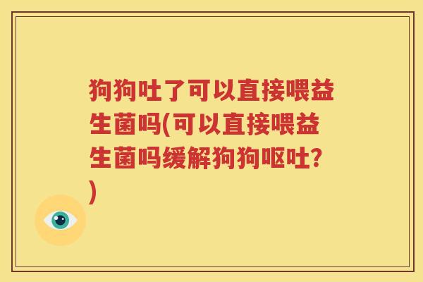 狗狗吐了可以直接喂益生菌吗(可以直接喂益生菌吗缓解狗狗呕吐？)